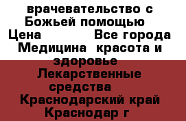 врачевательство с Божьей помощью › Цена ­ 5 000 - Все города Медицина, красота и здоровье » Лекарственные средства   . Краснодарский край,Краснодар г.